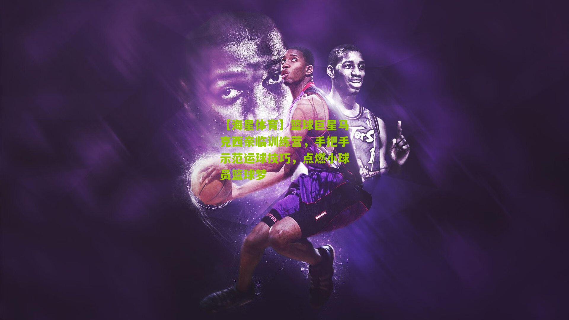 篮球巨星马克西亲临训练营，手把手示范运球技巧，点燃小球员篮球梦