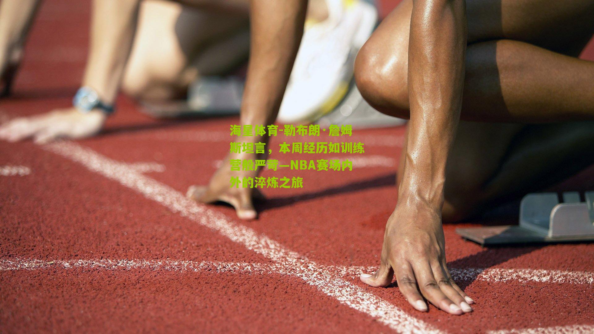 勒布朗·詹姆斯坦言，本周经历如训练营般严苛—NBA赛场内外的淬炼之旅