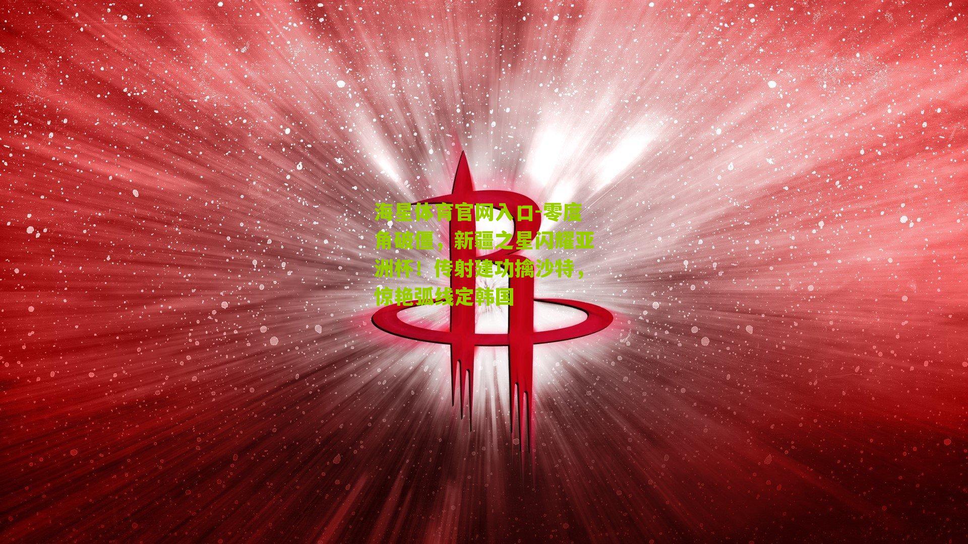 零度角破僵,新疆之星闪耀亚洲杯!传射建功擒沙特,惊艳弧线定韩国