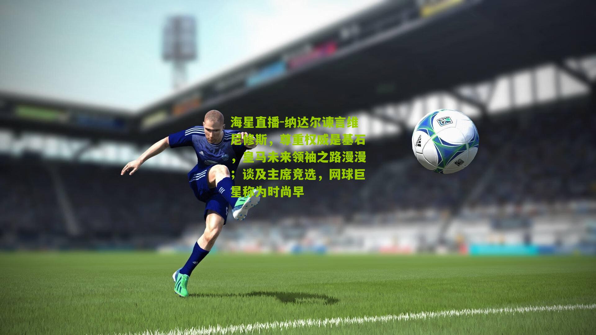 纳达尔谏言维尼修斯，尊重权威是基石，皇马未来领袖之路漫漫；谈及主席竞选，网球巨星称为时尚早