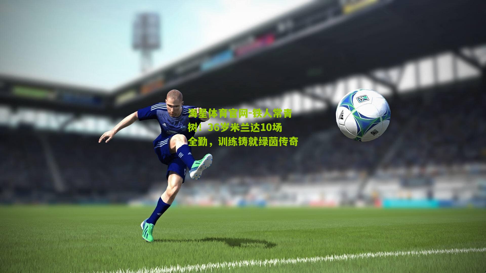 铁人常青树！36岁米兰达10场全勤，训练铸就绿茵传奇